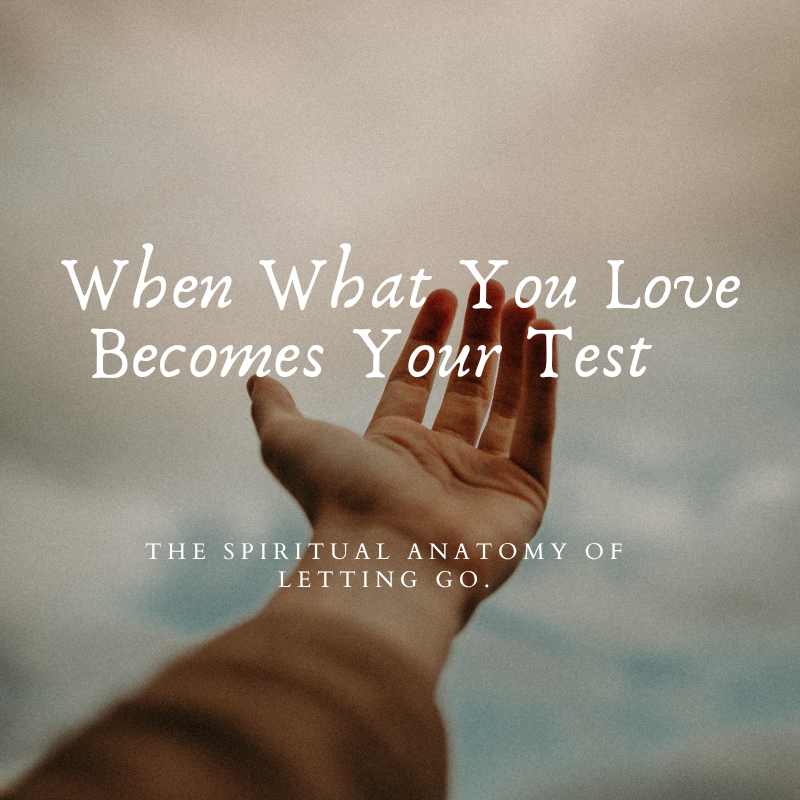 When What You Love Becomes Your Test: The Spiritual Anatomy of Letting Go