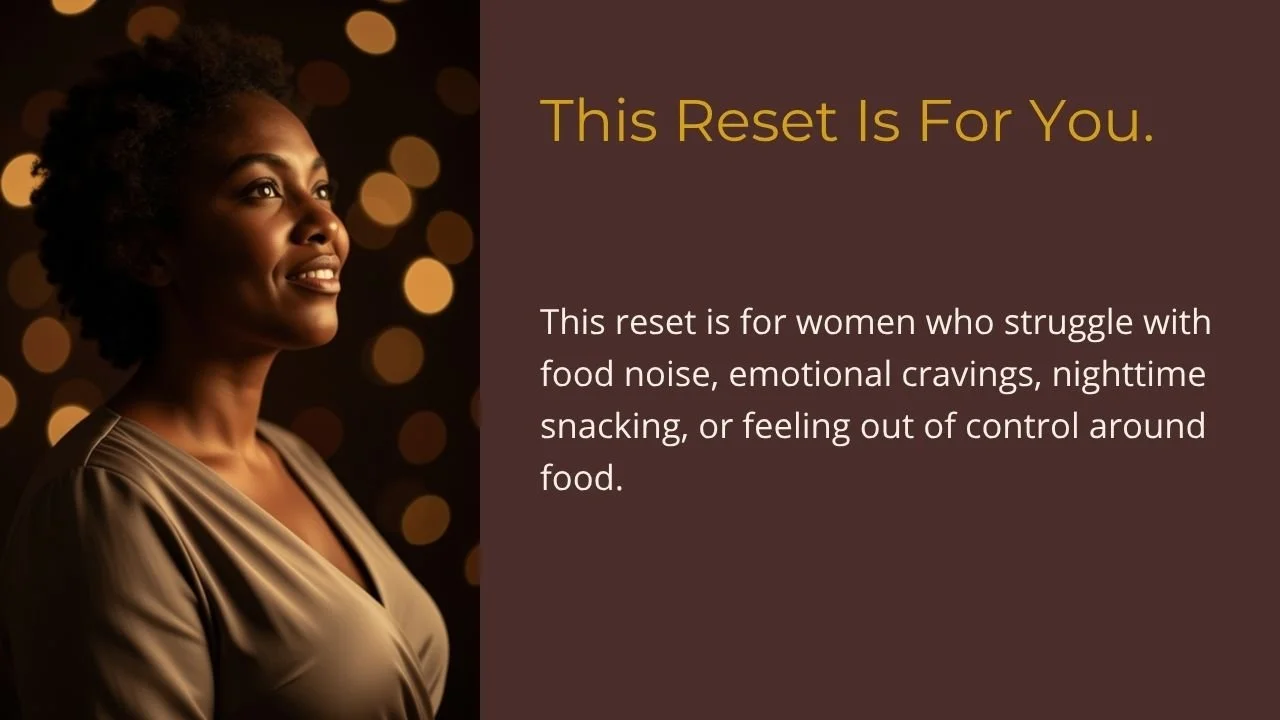 This reset is for women who struggle with food noise, emotional cravings, nighttime snacking, or feeling out of control around food.