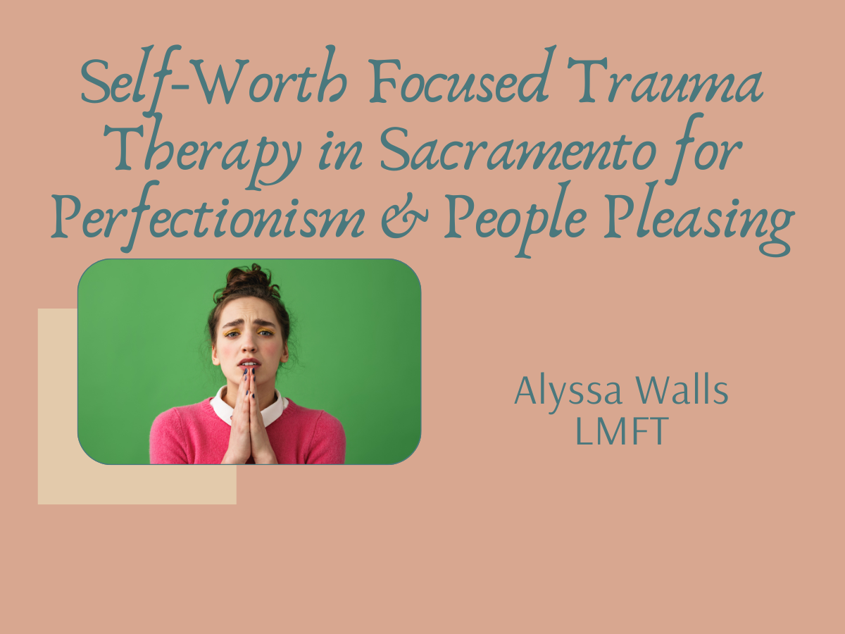 Self-Worth Focused Trauma Therapy in Sacramento for Recovering Perfectionists and People Pleasers