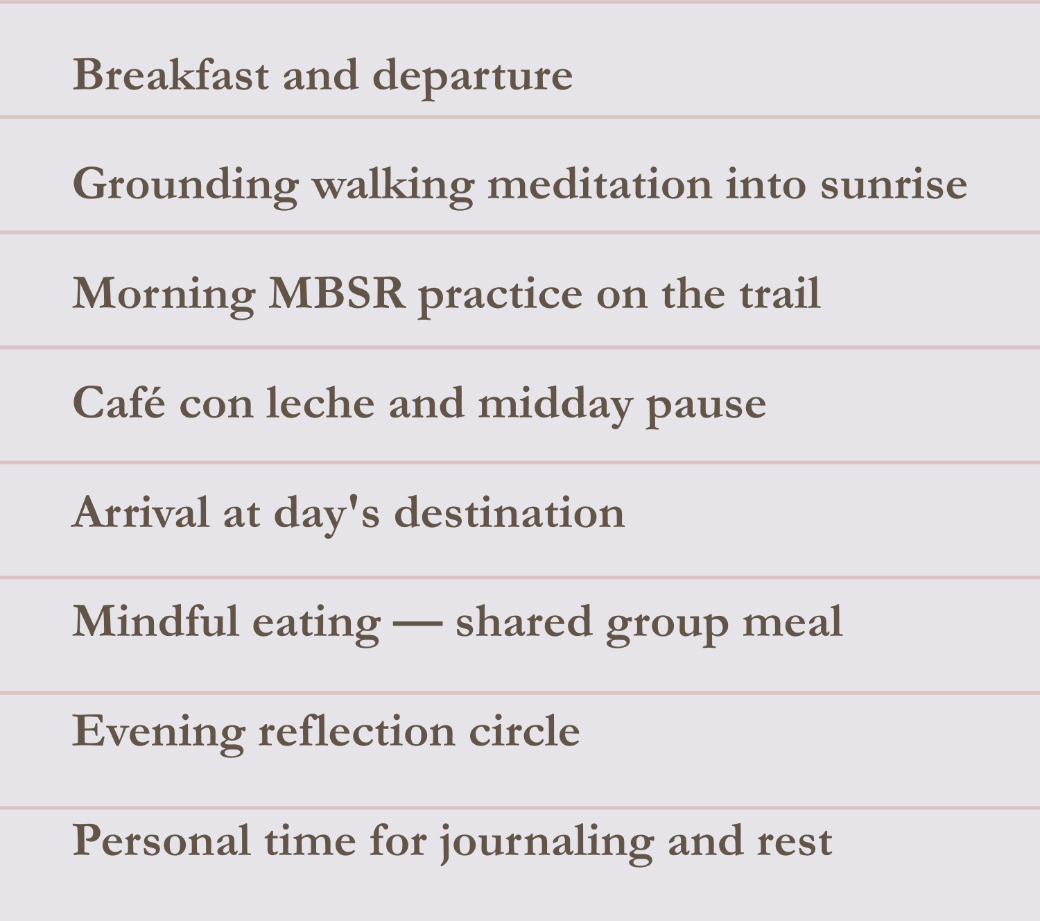 A schedule outlining a morning routine, including breakfast and departure, grounding walking meditation into sunrise, morning mindfulness practice on the trail, cafe con leche and midday pause, arriving at day's destination, mindful eating as a shared group meal, evening reflection circle, and personal journaling and rest.