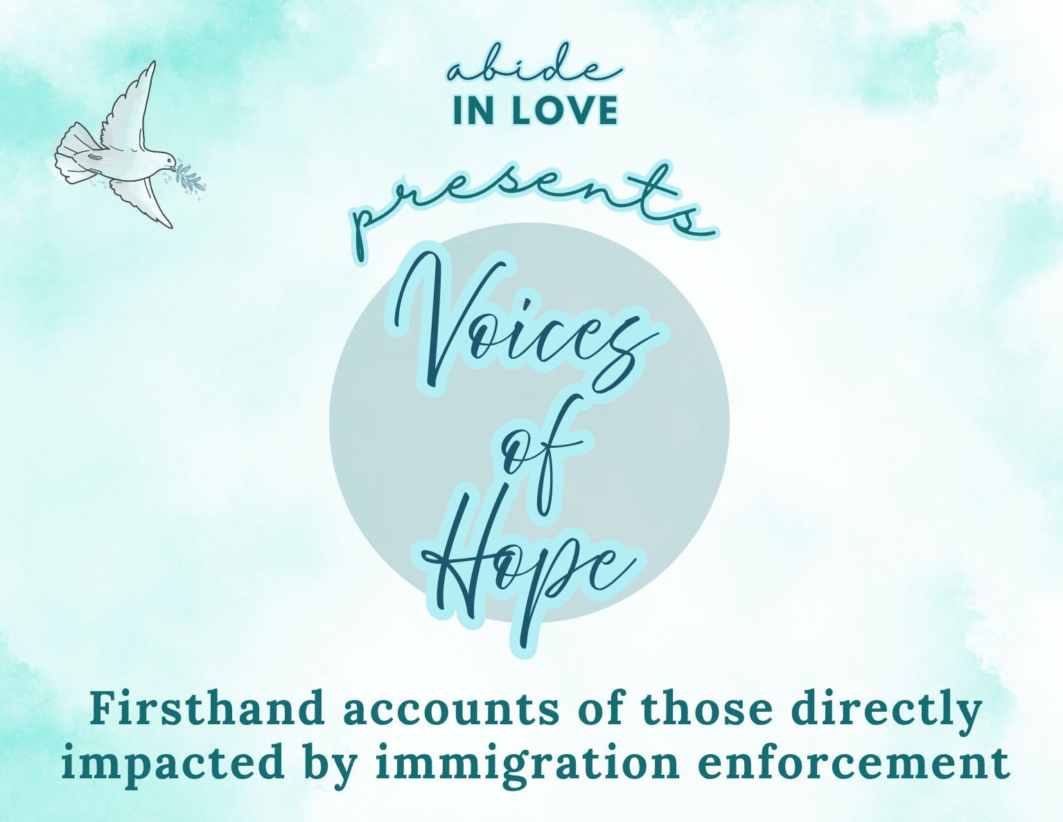 A dove with an olive branch in its beak along with the words," Abide in Love presents Voices of Hope. Firsthand accounts of those directly impacted by immigration enforcement."