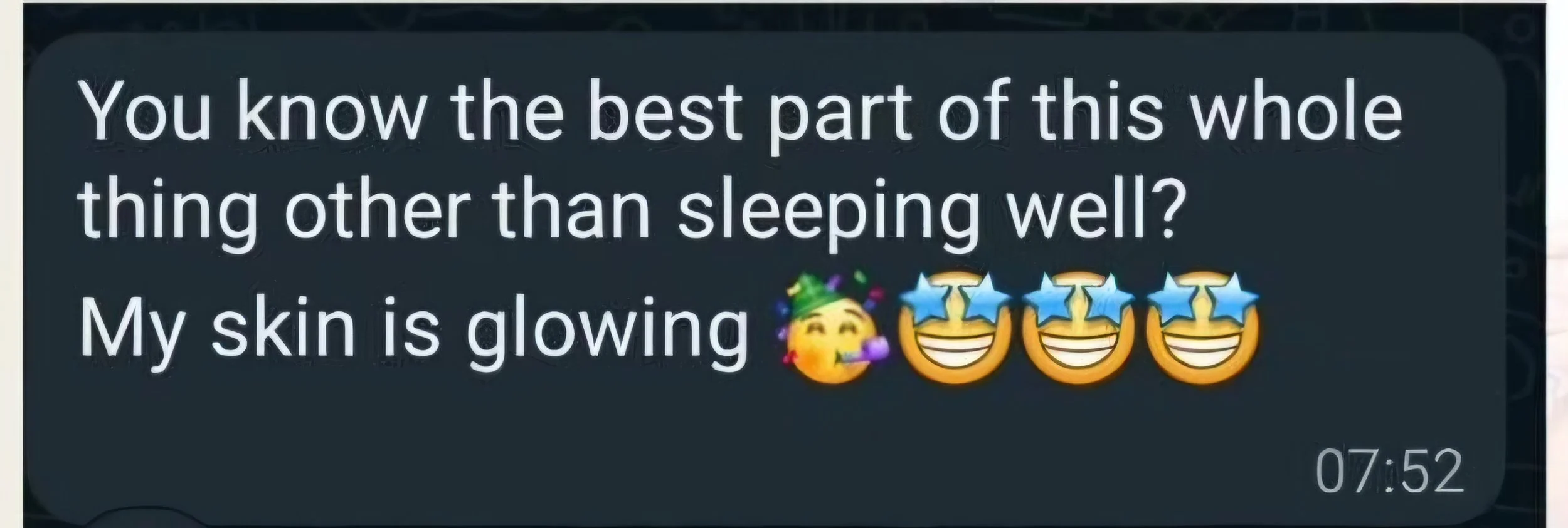 A text message on a phone screen with a dark background that reads, 'You know the best part of this whole thing other than sleeping well? My skin is glowing' followed by a series of emoji: a party face, and four smiling face with star eyes emojis. Th