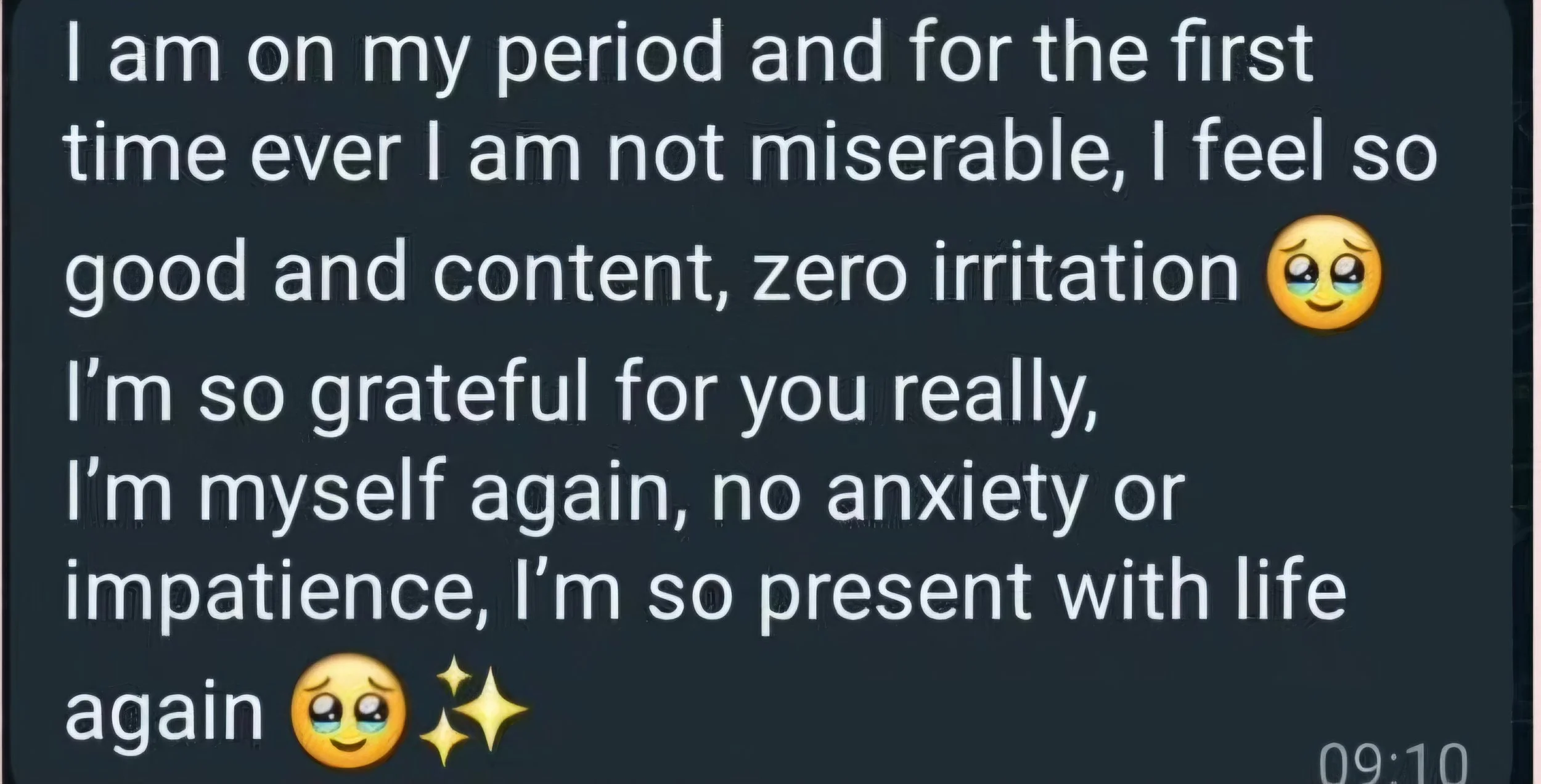 A text message with a dark background that says, "I am on my period and for the first time ever I am not miserable, I feel so good and content, zero irritation" accompanied by a smiling face with tears emoji. Below, it continues, "I’m so grateful for