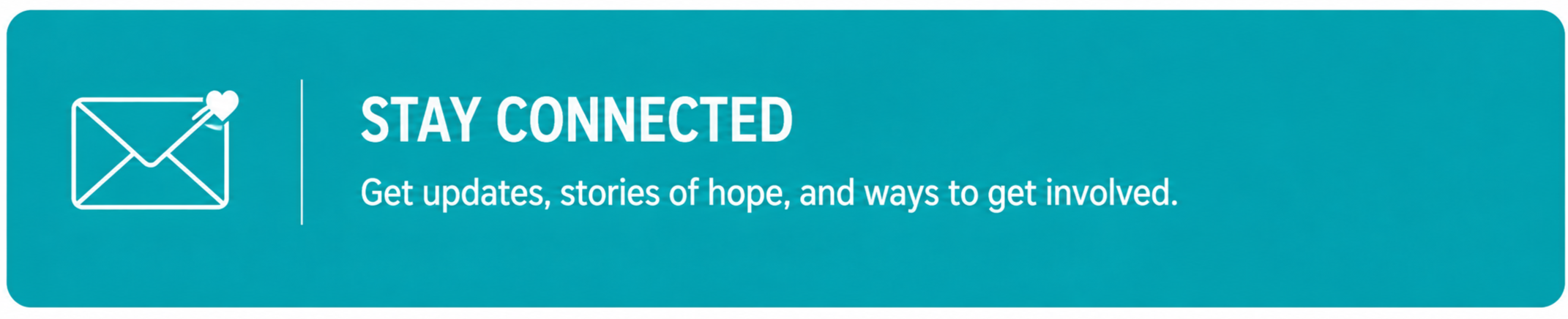 Blue banner with white outline of an envelope with a heart, and the text 'STAY CONNECTED' followed by 'Get updates, stories of hope, and ways to get involved.'