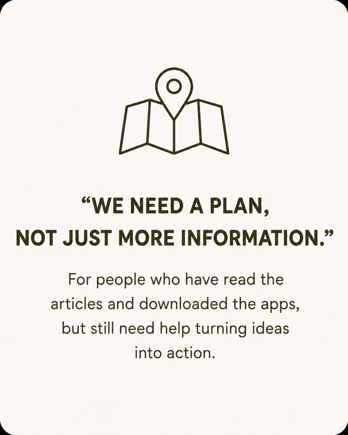 Line drawing of a map with a location pin icon. Text reads: "We need a plan, not just more information." Below that, additional text explains the importance of turning ideas into action for readers who have read articles and downloaded apps.