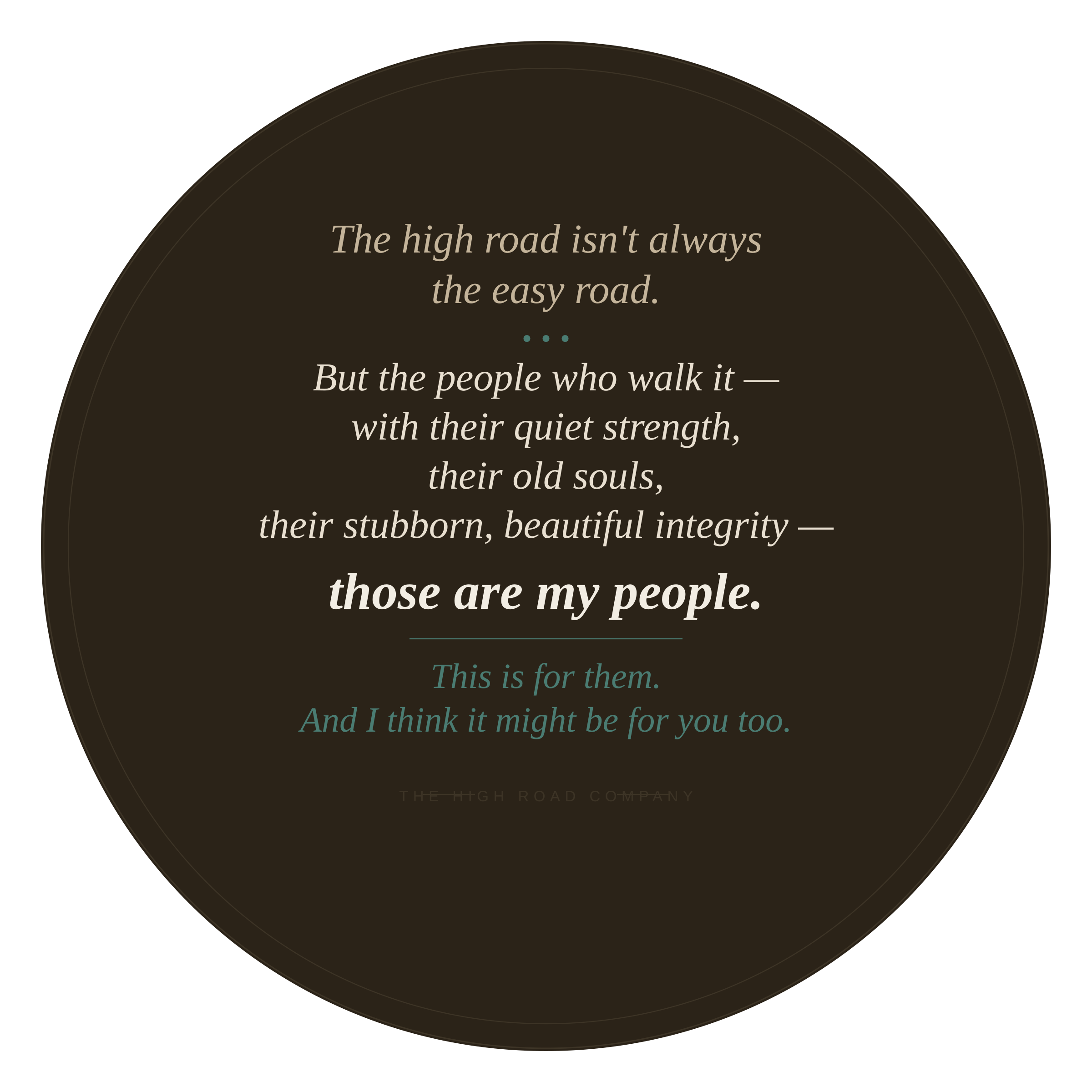 A quote on a dark background within a circular design, reading: "The high road isn't always the easy road. But the people who walk it — with their quiet strength, their old souls, their stubborn, beautiful integrity — those are my people. This is for them. And I think it might be for you too."