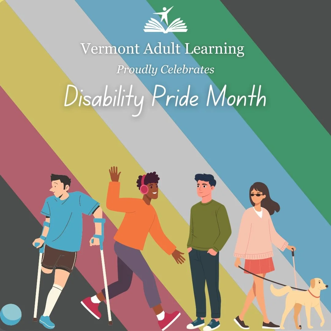 July is Disability Pride Month! Vermont Adult Learning is committed to providing an accessible education for all our learners. 29% of VAL learners identify as having a disability. VAL supports learners with disabilities by providing multiple learning