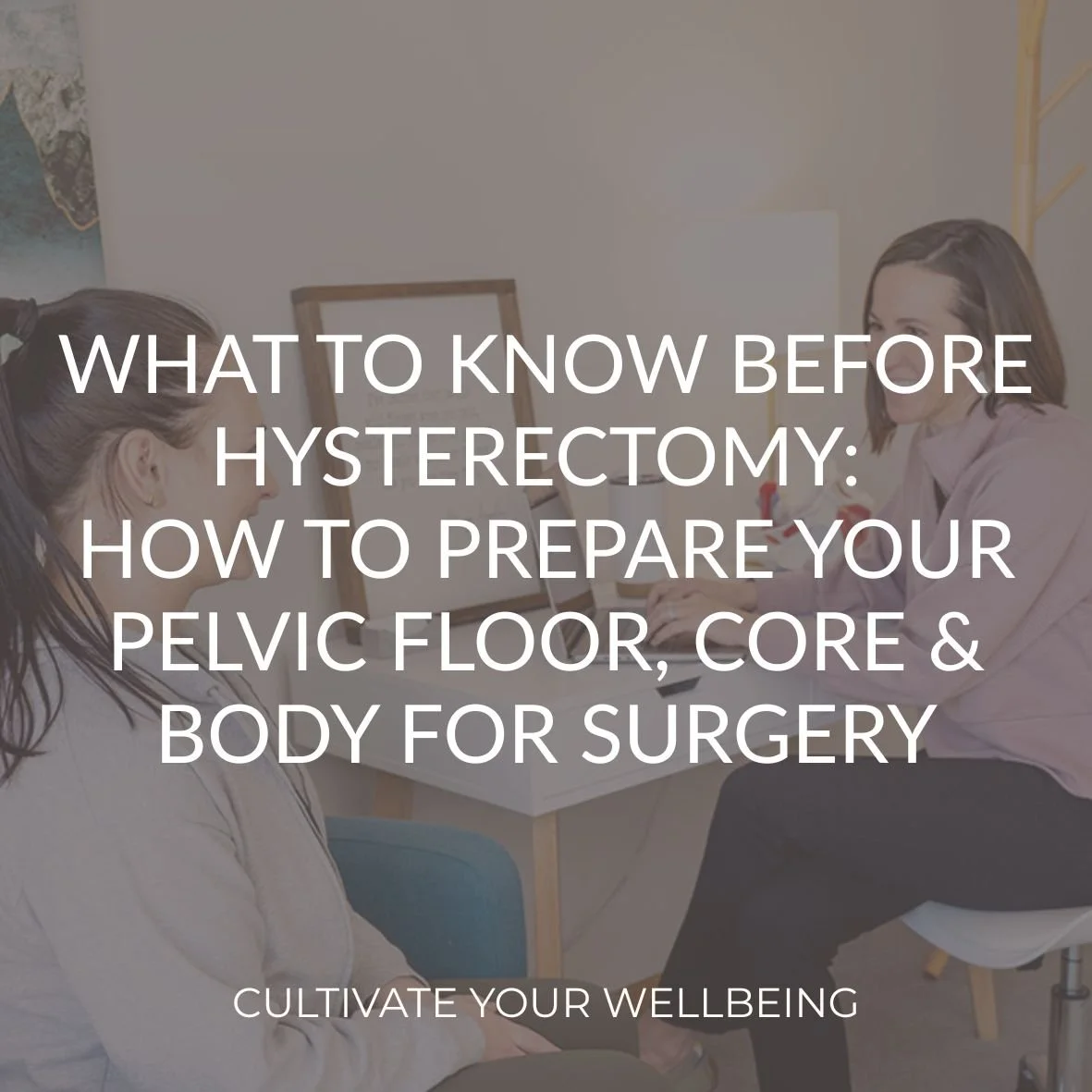 Pelvic floor physical therapist at Cultivate Your Wellbeing educating a patient before her hysterectomy with text overlay of blog title: "What to Know Before Hysterectomy: How to Prepare Your Pelvic Floor, Core & Body for Surgery"