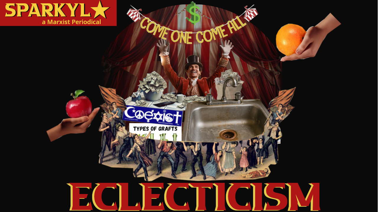 A ringleader in a circus with his hands in the air. On his desk is a big bag of money and a kitchen sink. Apples and oranges hover in the background and a banner reads, "come one, come all!" Oppressed workers hold up the whole circus. "Eclecticism"