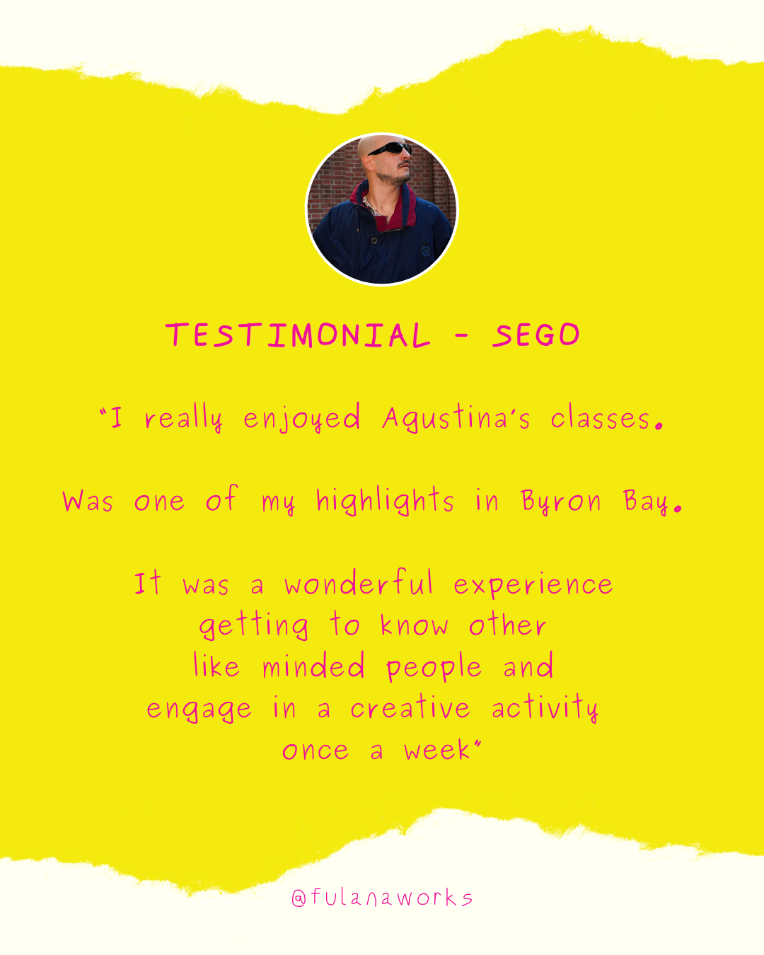 Testimonial graphic with a profile picture of a man wearing sunglasses and a jacket, with pink handwritten text on a yellow torn paper background. The testimonial reads: "I really enjoyed Agustina’s classes. Was one of my highlights in Byron Bay. It was a wonderful experience getting to know other like-minded people and engage in a creative activity once a week". The Instagram handle @fulanaworks is at the bottom.