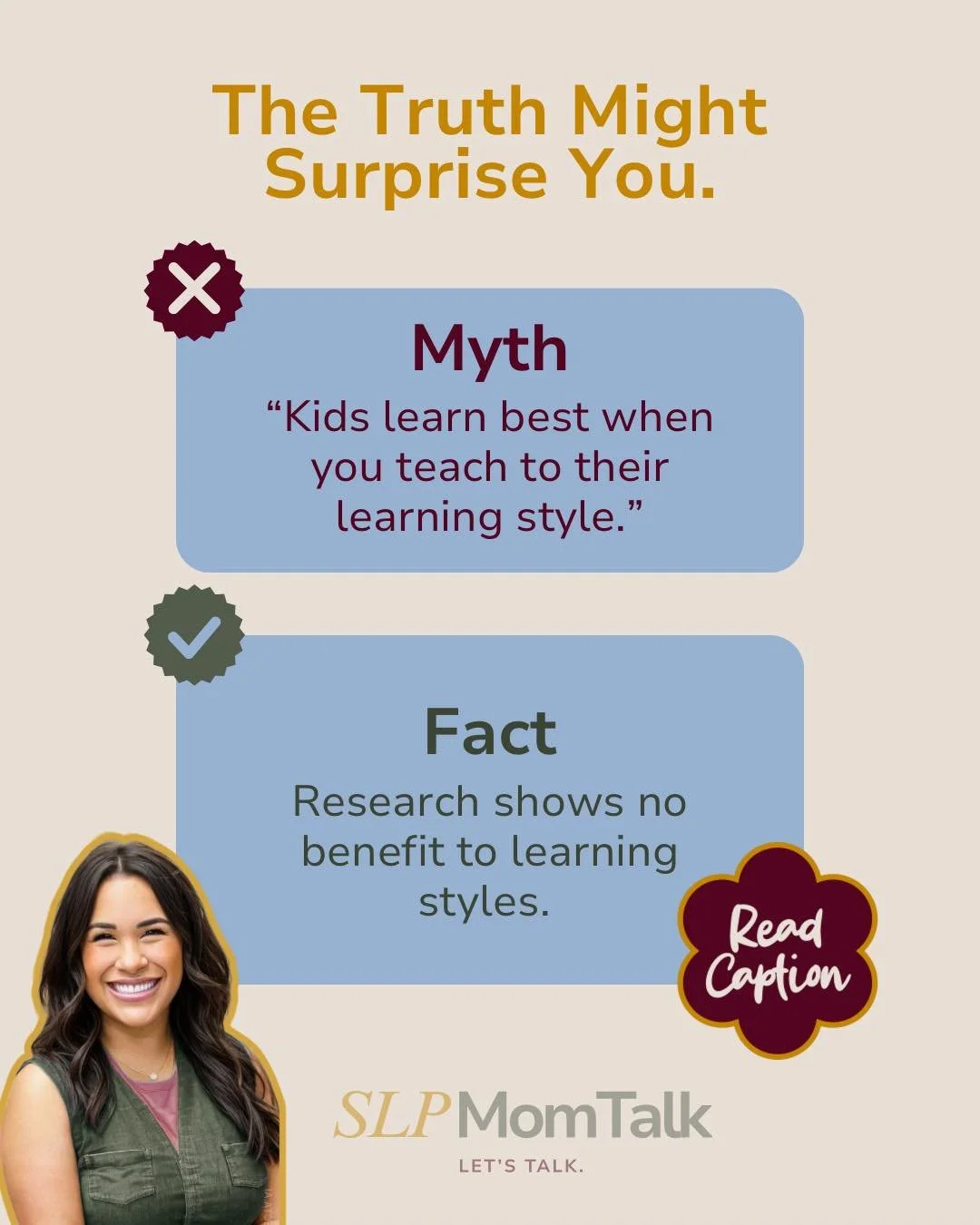 An infographic with the title 'The Truth Might Surprise You.' comparing a myth and a fact about teaching styles. The myth, in a purple box, states 'Kids learn best when you teach to their learning style,' with a red X icon. The fact, in a blue box, states 'Research shows no benefit to learning styles,' with a green checkmark icon. There is a photo of a smiling woman with dark hair at the bottom left and a 'Read Caption' button in the bottom right. The logo 'SLP Mom Talk' and the tagline 'Let's Talk.' are at the bottom.
