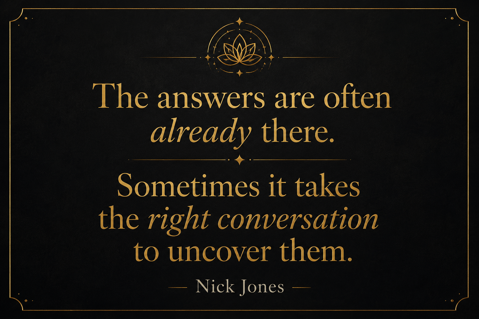 A black background with gold decorative border and lotus flower symbol at the top. Quote by Nick Jones in gold text: "The answers are often already there. Sometimes it takes the right conversation to uncover them."