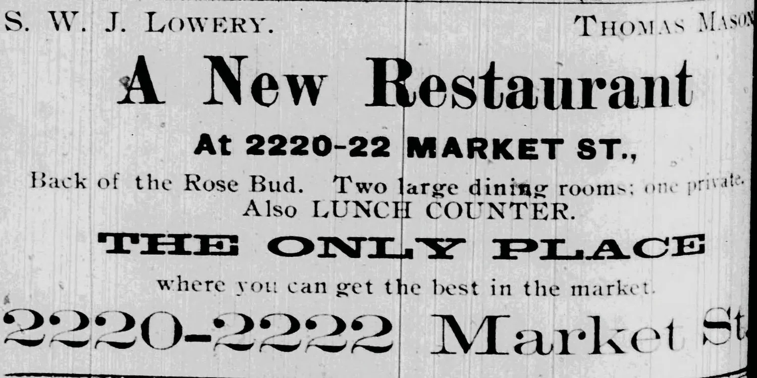 Newspaper Ad - S.W.J Lowery and Thomas Mason. A New Restaurant at 2220-2222 Market St., Back of the Rose Bud. Two large dining rooms; one private. Also lunch counter. The only place where you can get the best in the market.