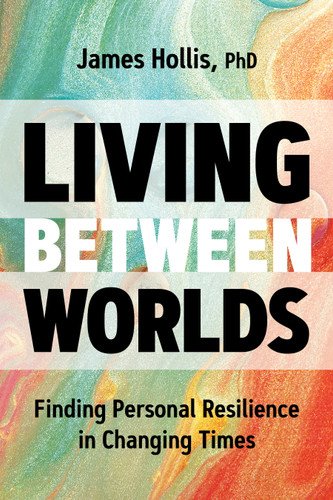 "Living Between Worlds: Finding Personal Resilience in Changing Times" by James Hollis
