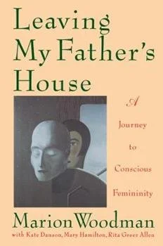 "Leaving My Father's House: A Journey to Conscious Femininity" by Marion Woodman