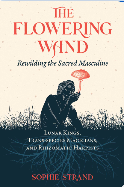 The Flowering Wand: Rewilding the Sacred Masculine by Sophie Strand