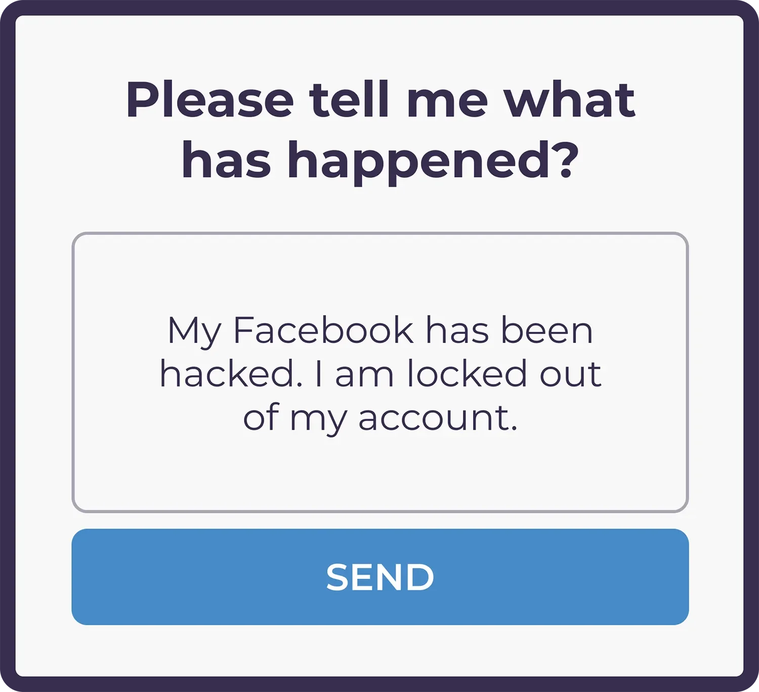 A digital message screen asking, 'Please tell me what has happened?' with a response box containing 'My Facebook has been hacked. I am locked out of my account,' and a blue 'SEND' button below.