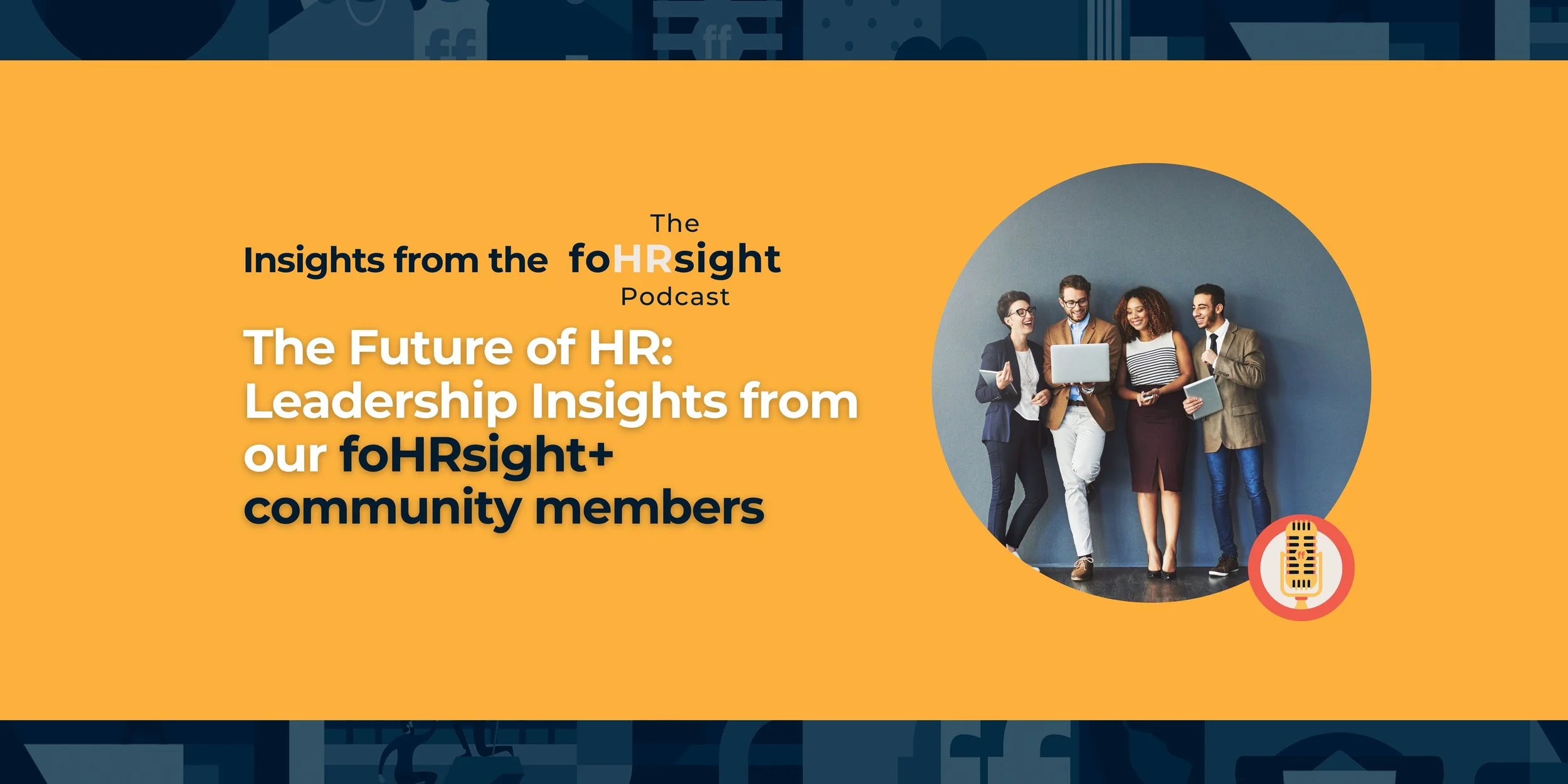 the foHRsight podcast: The Future of HR- Leadership Insights from our foHRsight+ community members