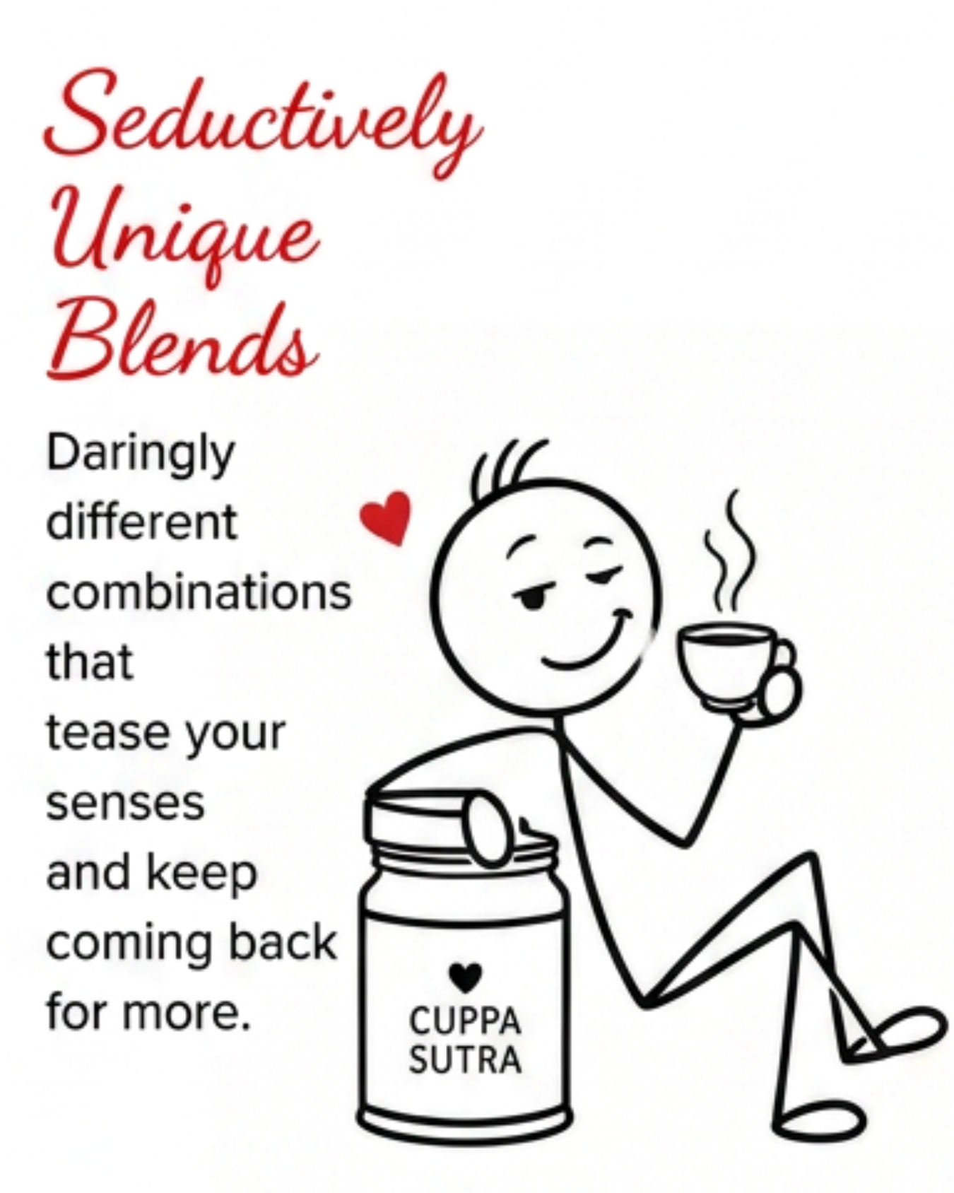 Seductively unique blends. Daringly different combinations that tease your senses and keep coming back for more. Cuppa Sutra Tea
