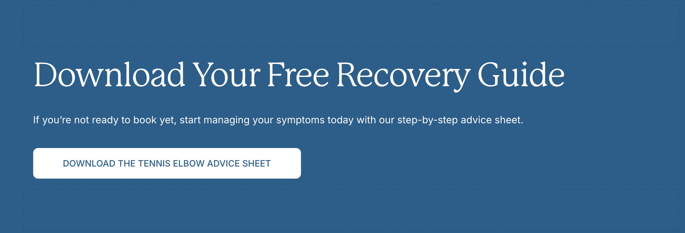Download Your Free Recovery Guide. If you're not ready to book yet, start managing your symptoms today with our step-to-step advice sheet. Download the Tenis Elbow Advice Sheet