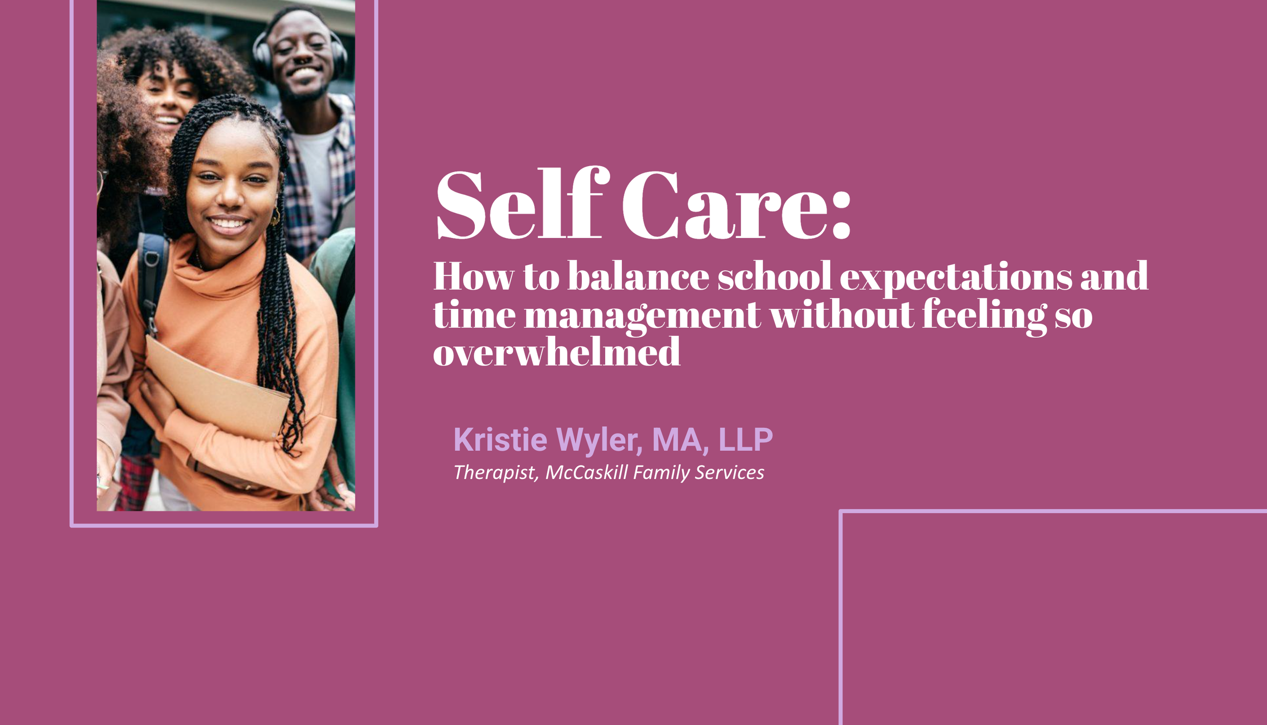 A presentation slide with an image of four young people smiling, three of them in the background and one in the foreground holding a folder, against a purple background. The slide title reads 'Self Care: How to balance school expectations and time management without feeling so overwhelmed' and is attributed to Kristie Wyler, MA, LLP, Therapist at McCaskill Family Services.