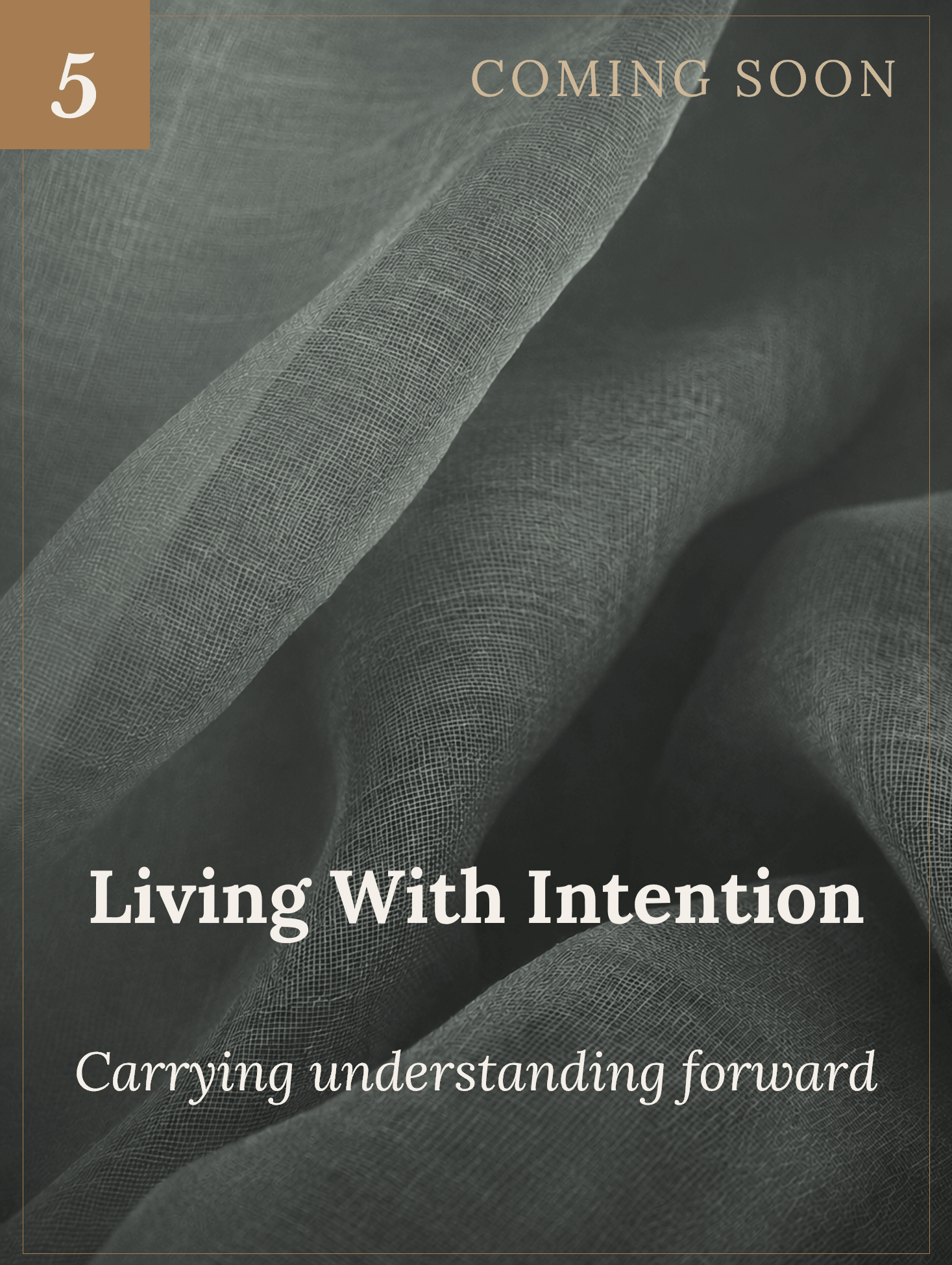 A promotional poster featuring a textured fabric background with text that says "Coming Soon," "Living With Intention," and "Carrying understanding forward." There is also a small label with the number 5 in the top left corner.