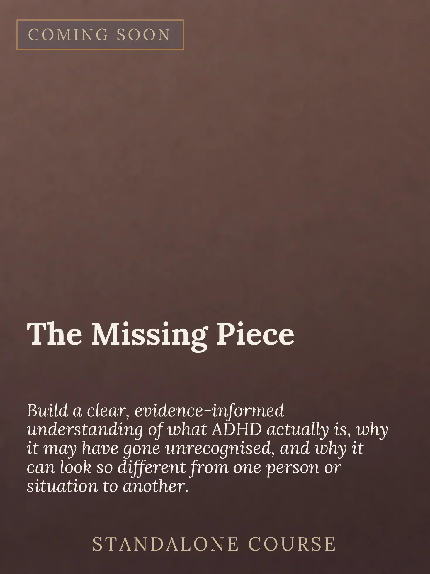 A promotional graphic with the words 'Coming Soon' at the top, followed by the title 'The Missing Piece' and a subtitle about building understanding of ADHD. The background is brown, and the text is in light colors.