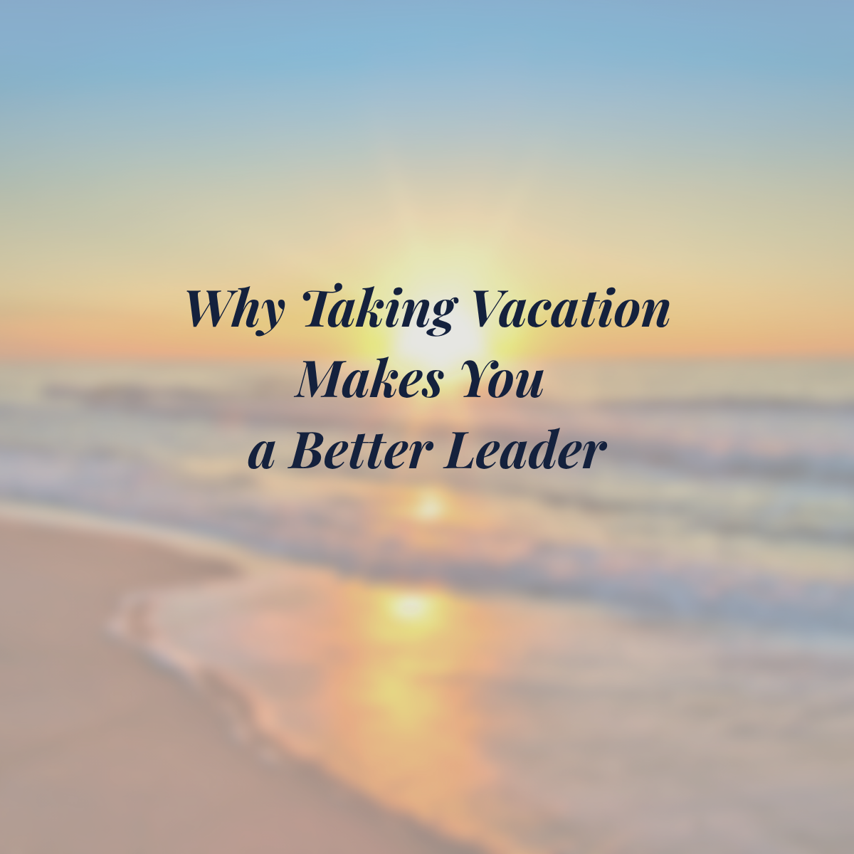 Why Taking Vacation Makes You a Better Leader