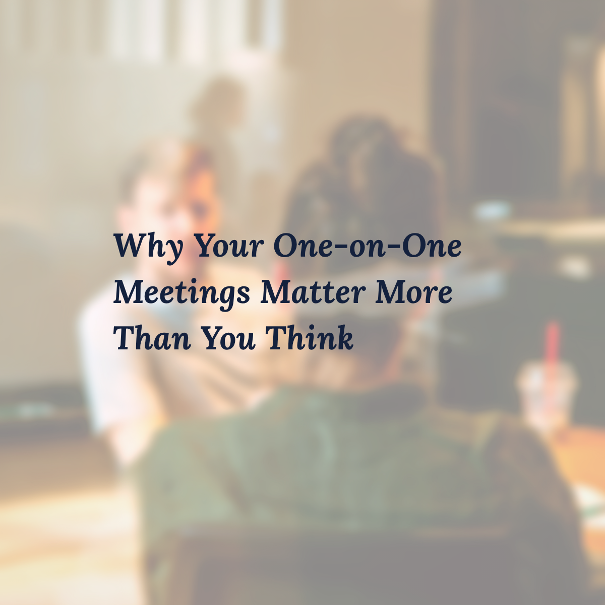 Why Your One-on-One Meetings Matter More Than You Think