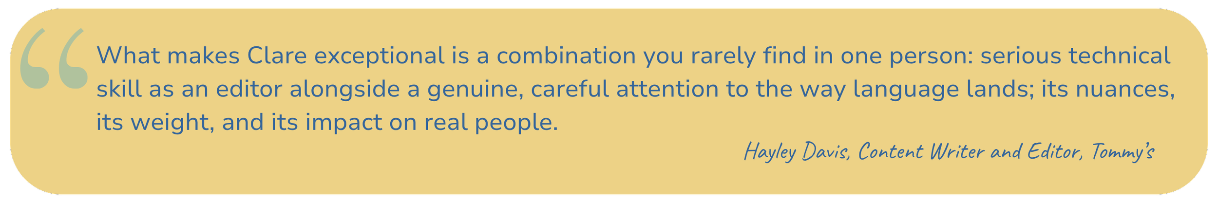 Quote in blue text on a yellow rounded rectangle background that reads: "What makes Clare exceptional is a combination you rarely find in one person: serious technical skill as an editor alongside a genuine, careful attention to the way language lands; its nuances, its weight, and its impact on real people." attributed to Hayley Davis, Content Writer and Editor, Tommy's.