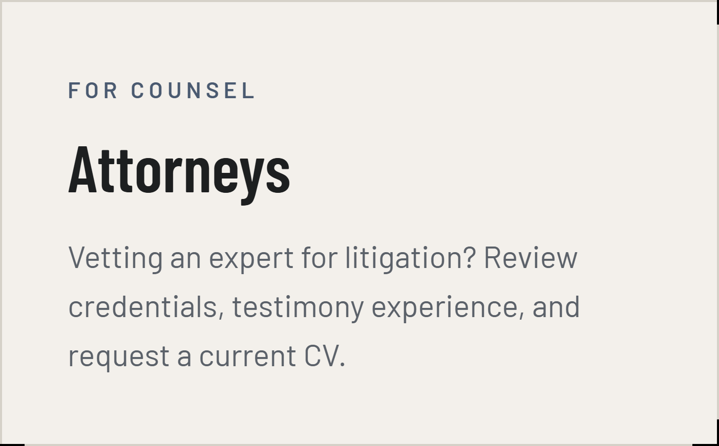For counsel: Attorneys. Vetting an expert for litigation? Review credentials, testimony experience, and request a current CV.