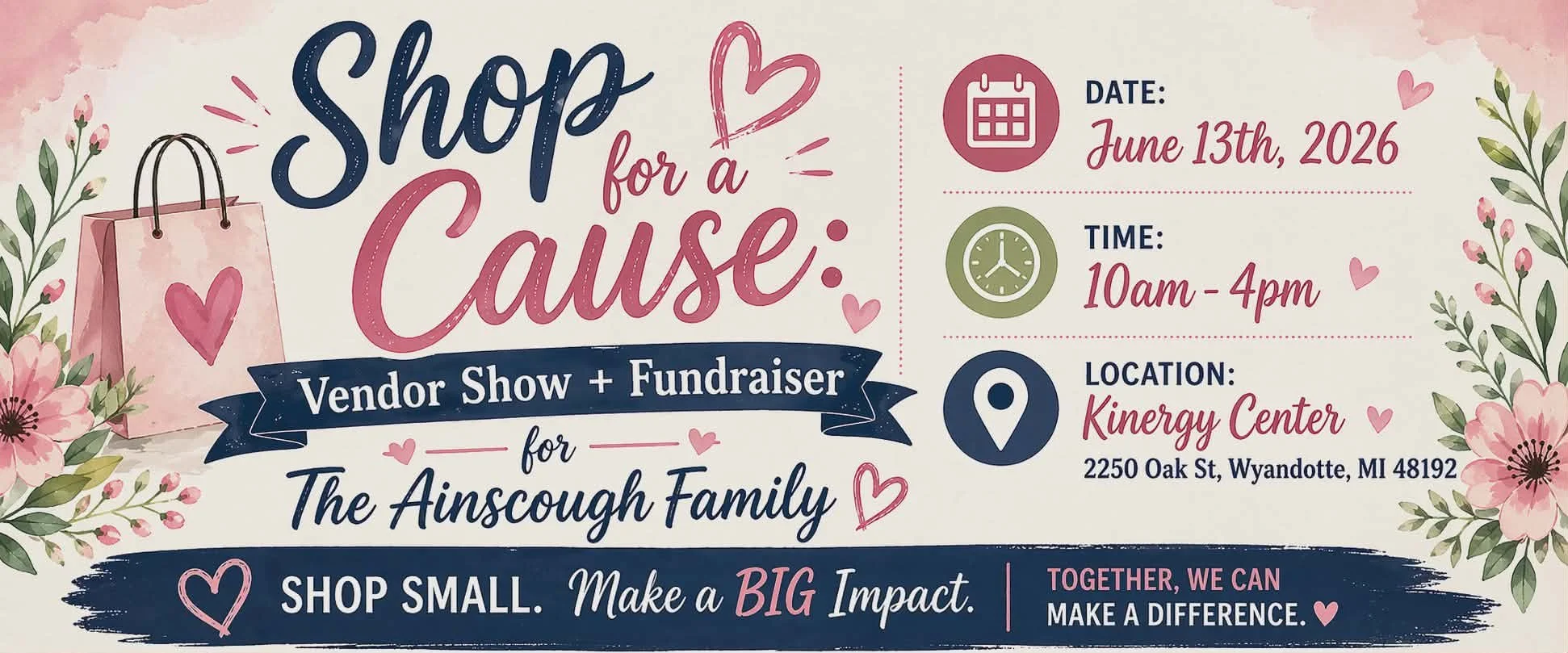 A floral-themed flyer for a vendor show and fundraiser titled "Shop for a Cause" supporting The Ainscough Family. The event is scheduled for June 13th, 2026, from 10 am to 4 pm at Kinergy Center, 2250 Oak St, Wyandotte, MI 48192. The flyer has pink flowers and green leaves on the sides, with a pink shopping bag decorated with a pink heart. It encourages shopping small to make a big impact and features icons of a calendar, clock, and location pin.