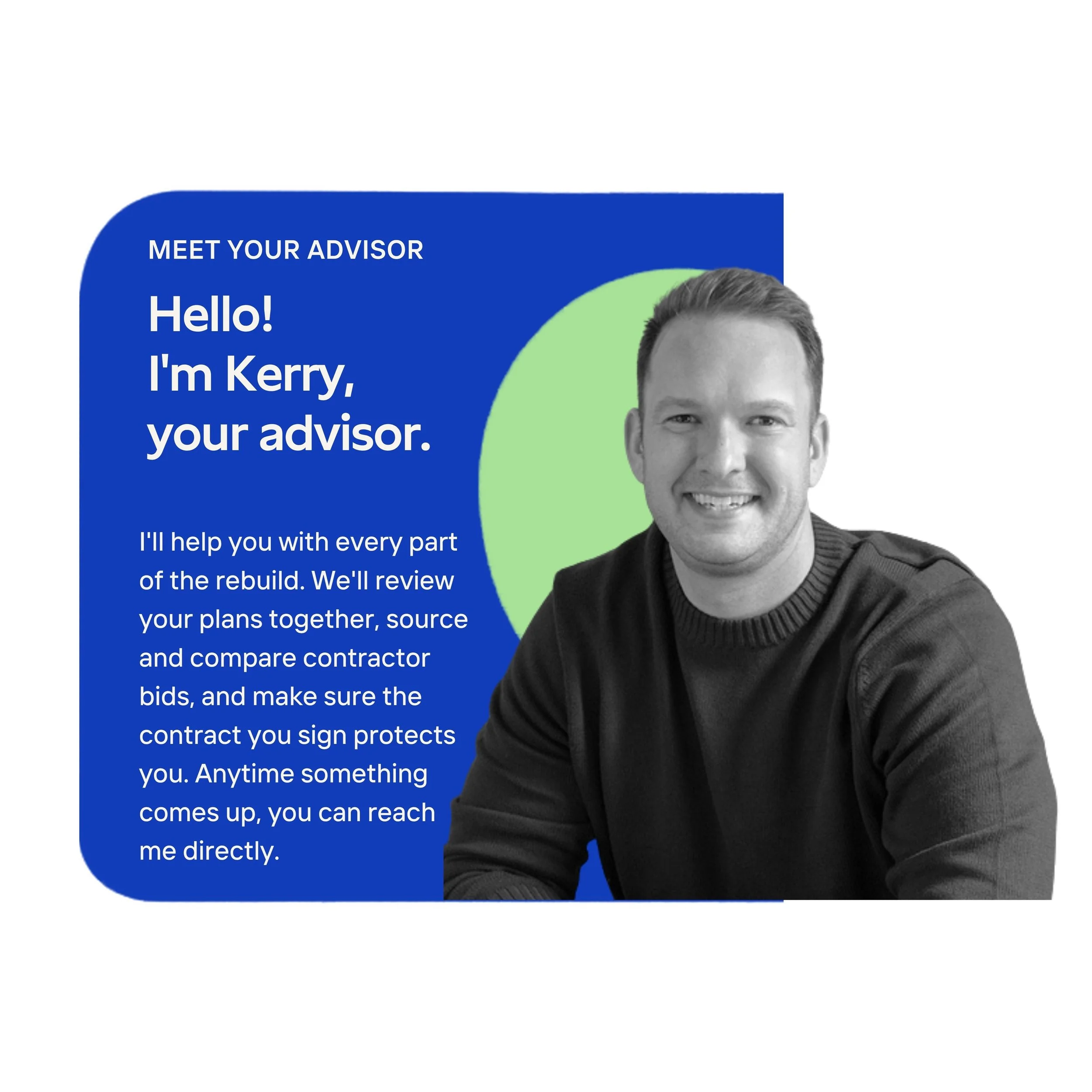A man smiling, wearing a dark sweater, with short hair. The image is part of a digital graphic with a blue and green background. The visible text reads: 'MEET YOUR ADVISOR Hello! I'm Kerry, your advisor. I'll help you with every part of the rebuild. We'll review your plans together, source and compare contractor bids, and make sure the contract you sign protects you. Anytime something comes up, you can reach me directly.'