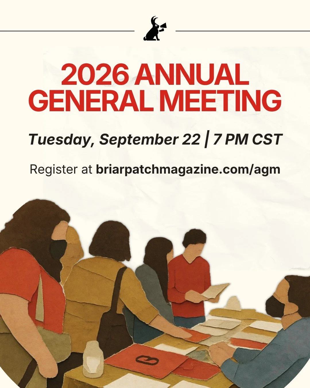 Join us for our AGM on Tuesday, September 22 at 7 PM CST! Come and learn about what we've been up to this past year and what we're working on for the coming year. 

Briarpatch is one of the last print magazines in the country dedicated to reporting t