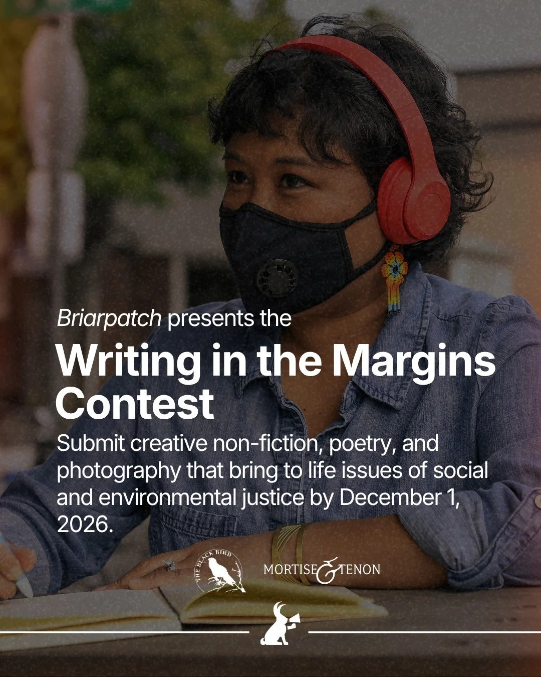 Writing in the Margins is back! Every year, for over 15 years, Briarpatch Magazine hosts a contest for creative non-fiction, poetry, and photography that bring to life issues of social and environmental justice. 

We look for writing and photos from 