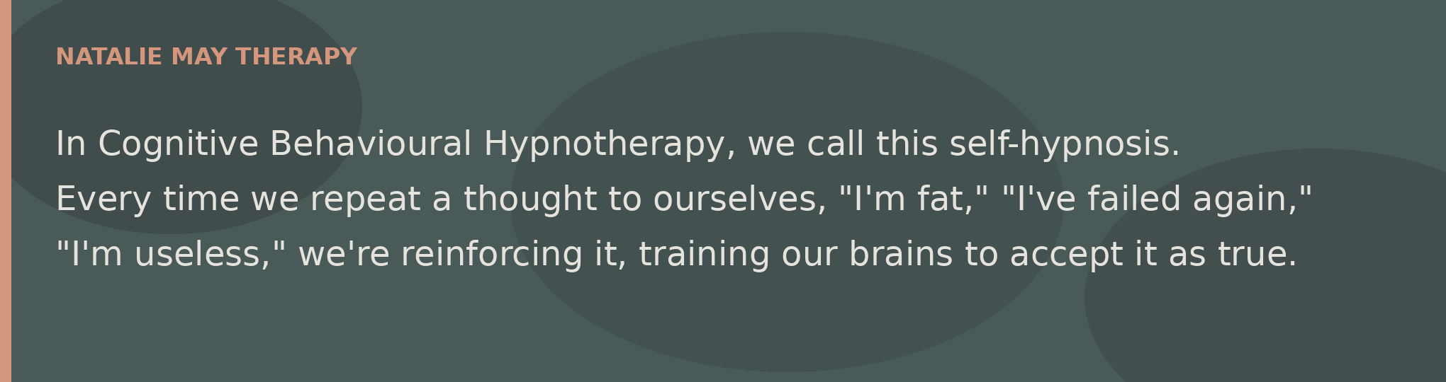 In Cognitive Behavioural Hypnotherapy, we call this self-hypnosis. Every time we repeat a thought to ourselves, "I'm fat," "I've failed again," "I’m useless," we're reinforcing it, training our brains to accept it as true.