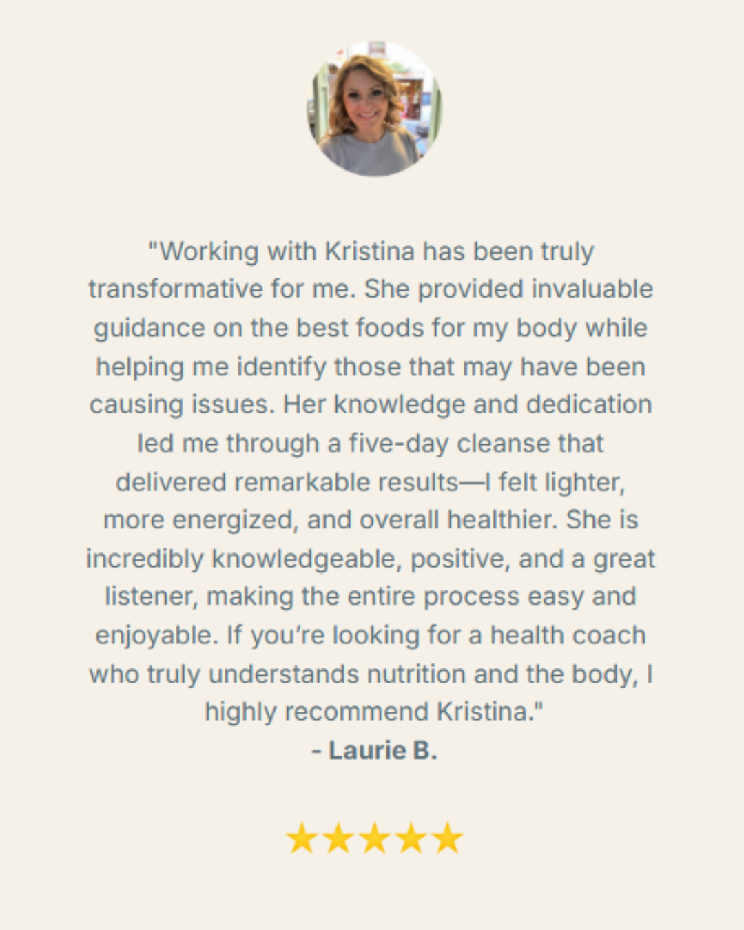 A testimonial quote from Laurie B. praising Kristina for her guidance on nutrition and health, accompanied by her photo, five gold stars, and a light beige background.