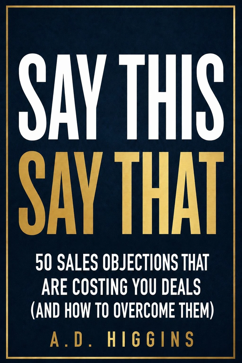 Say This, Say That: 50 Sales Objections That Are Costing You Deals (And How To Overcome Them)