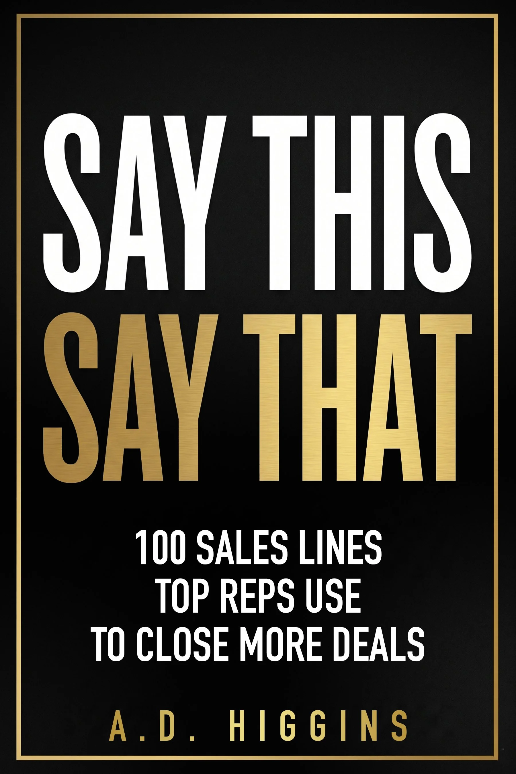 Book cover titled "Say This, Say That: 100 Sales Lines Top Reps Use to Close More Deals" by A.D. Higgins, with black background, white and gold text, and gold border.