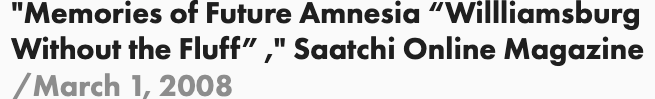 Text excerpt from Saatchi Online Magazine, March 1, 2008, titled 'Memories of Future Amnesia' by Williamsburg Without the Fluff.