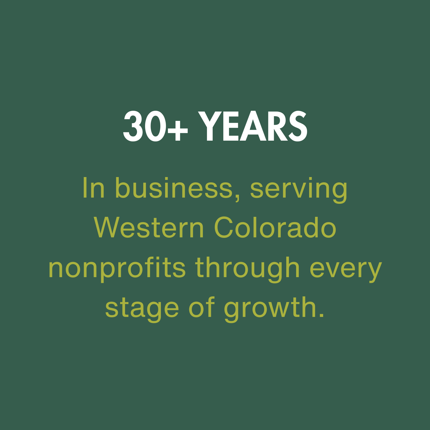 30+ YEARS In business, serving Western Colorado nonprofits through every stage of growth