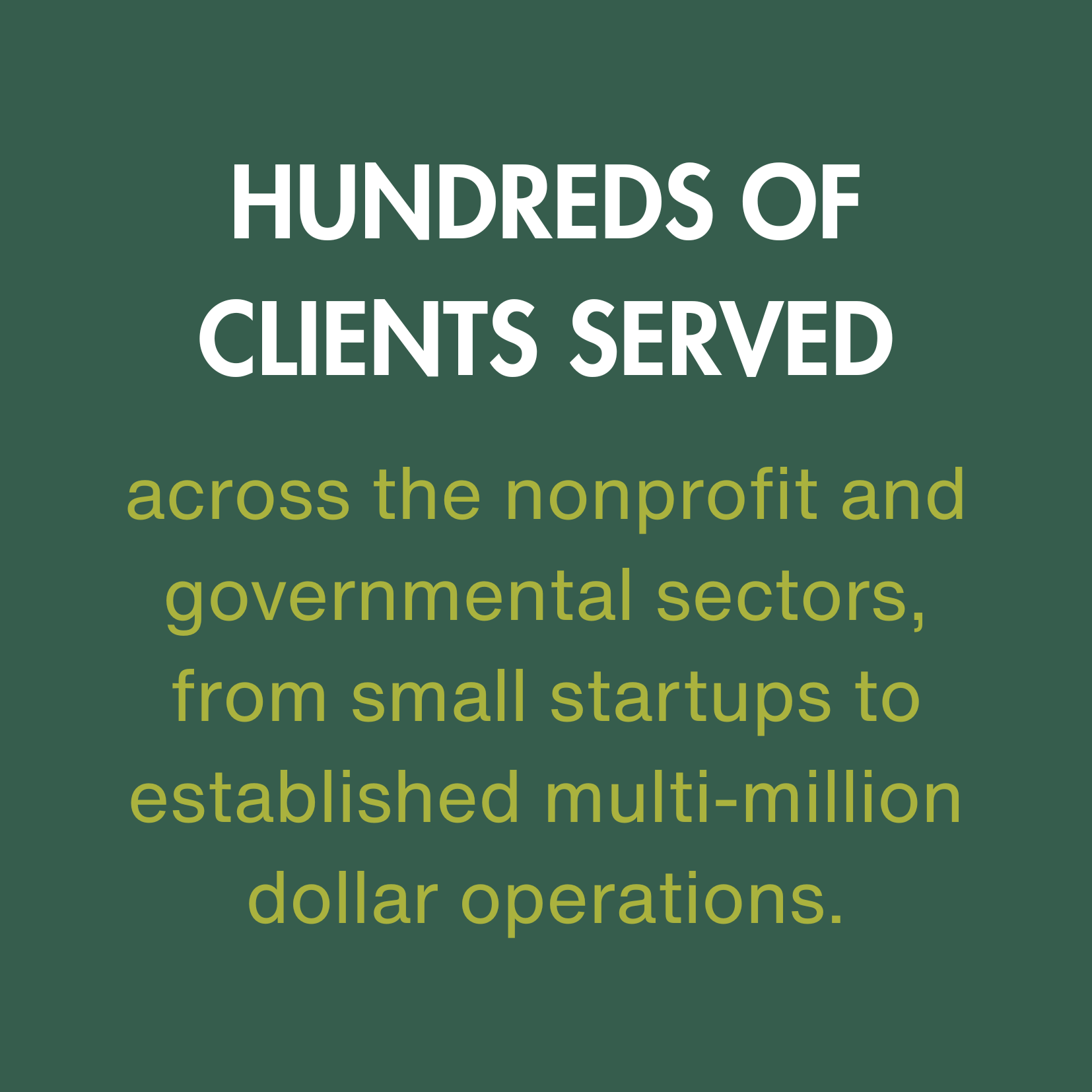 HUNDREDS OF CLIENTS SERVED across the nonprofit and governmental sectors, from small startups to established multi-million dollar operations