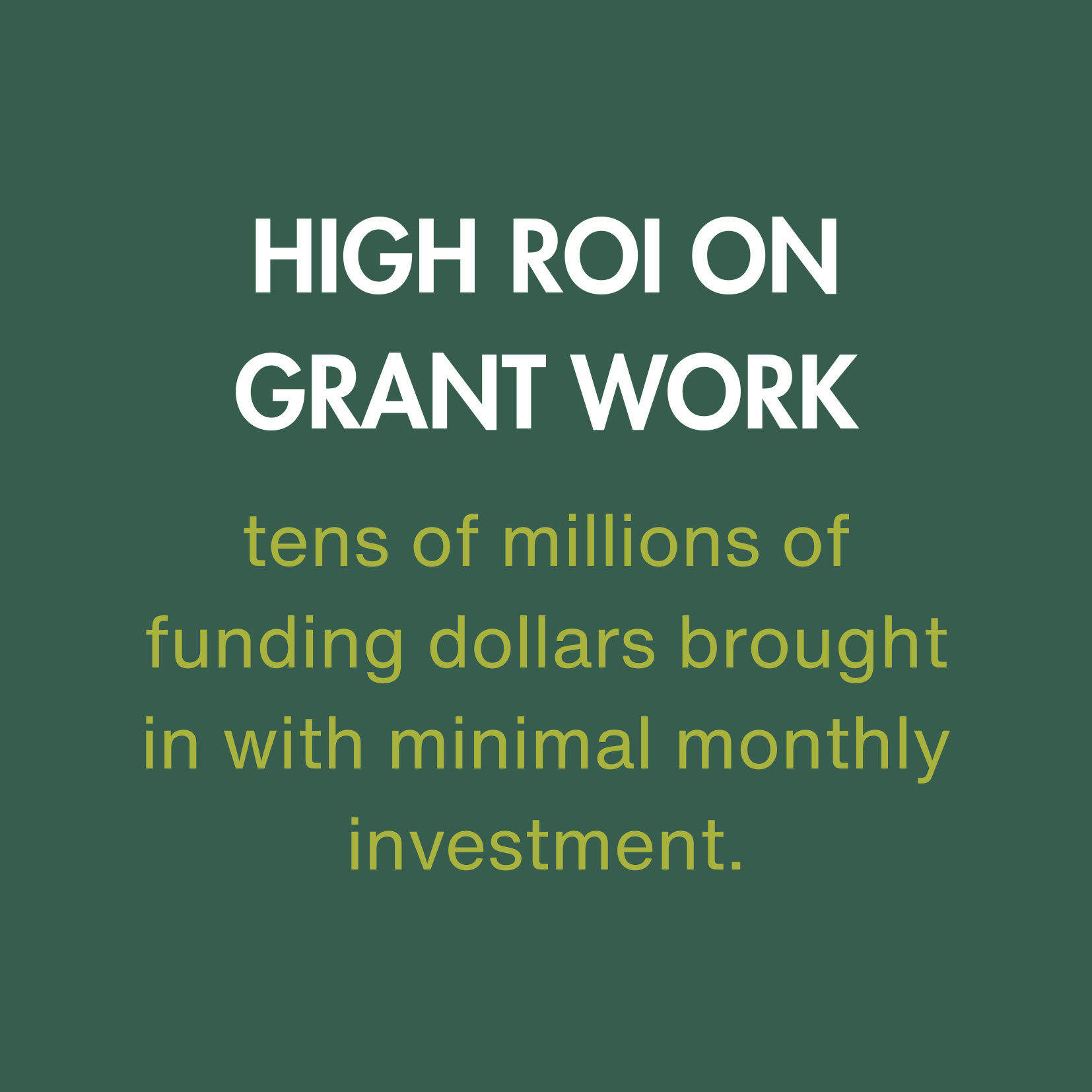 HIGH ROI ON GRANT WORK tens of millions of funding dollars brought in with minimal monthly investment.