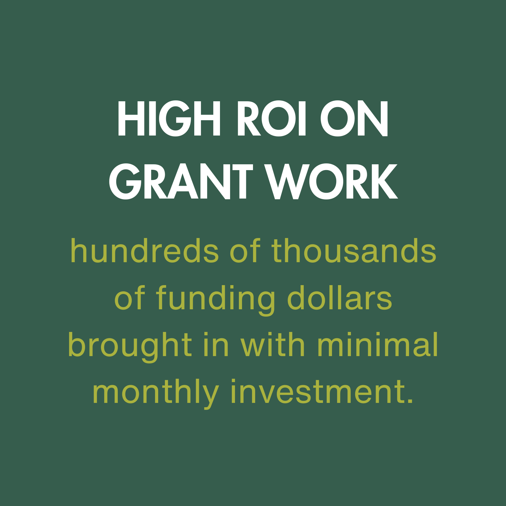 HIGH ROI ON GRANT WORK hundreds of thousands of funding dollars brought in with minimal monthly investment.