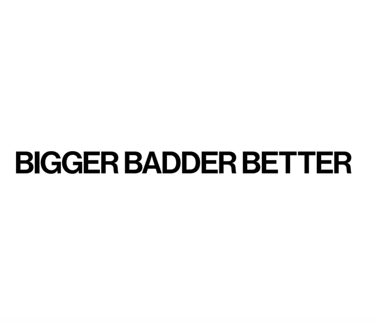 Bigger Badder Better 