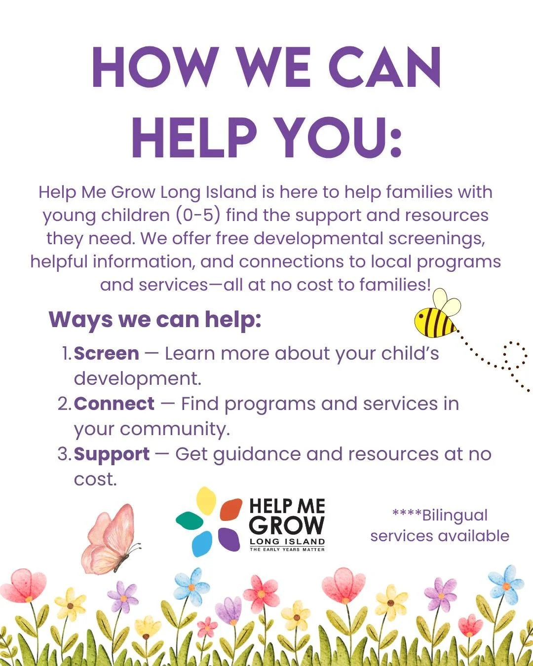 Help Me Grow Long Island is here to support families with young children by connecting you to information, resources, and services that can help your child grow, learn, and thrive. 

Whether you have questions about your child&rsquo;s development, ne