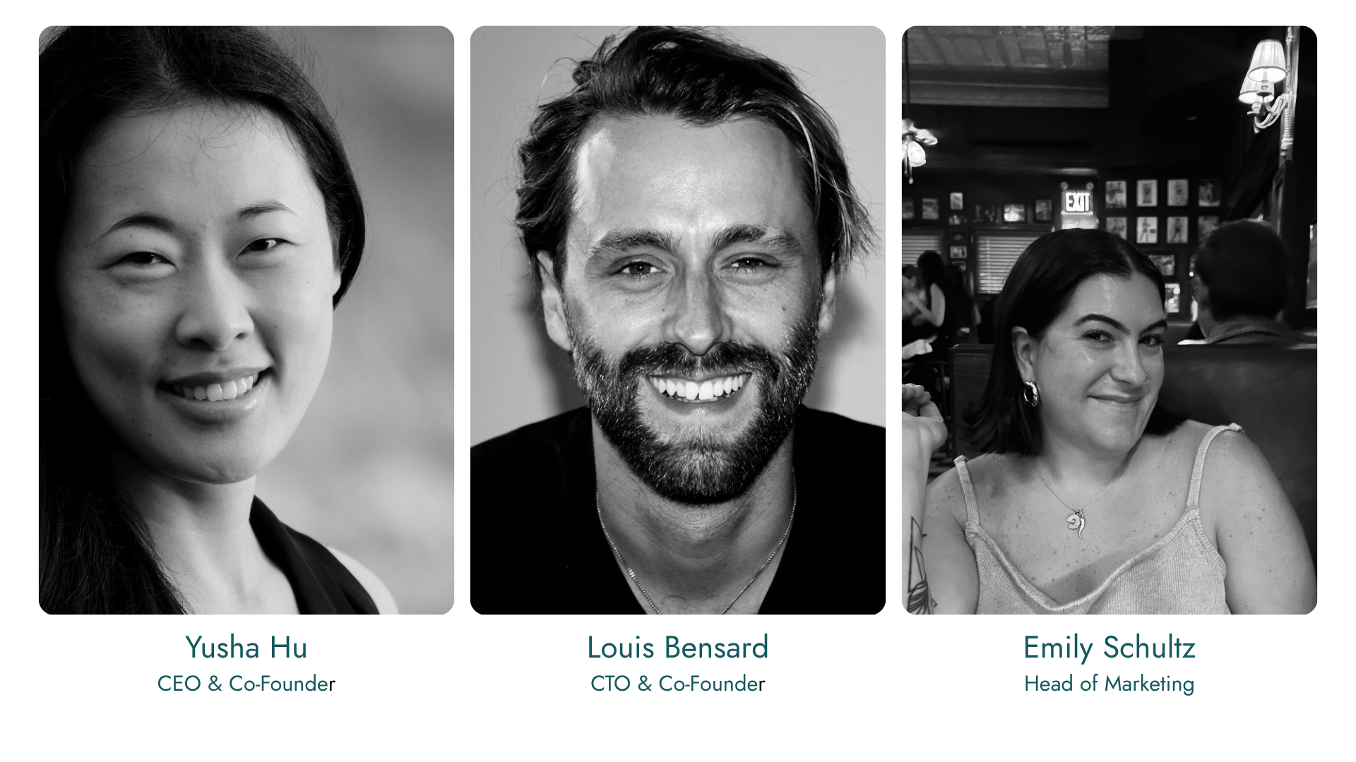 Side-by-side black-and-white portraits . The first is Yusha Hu, CEO and Co-Founder, a young woman with long dark hair, smiling outdoors. The middle is Louis Bensard, CTO and Co-Founder, a man with a beard and wavy hair, smiling against a blurred background. The third is Emily Schultz, Head of Marketing, a woman with dark hair, seated in a cafe, smiling and wearing earrings and a tank top.