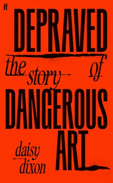 Depraved : The Story of Dangerous Art by Daisy Dixon (Hardback)