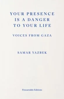 Your Presence Is a Danger to Your Life: Voices from Gaza by Samar Yazbek