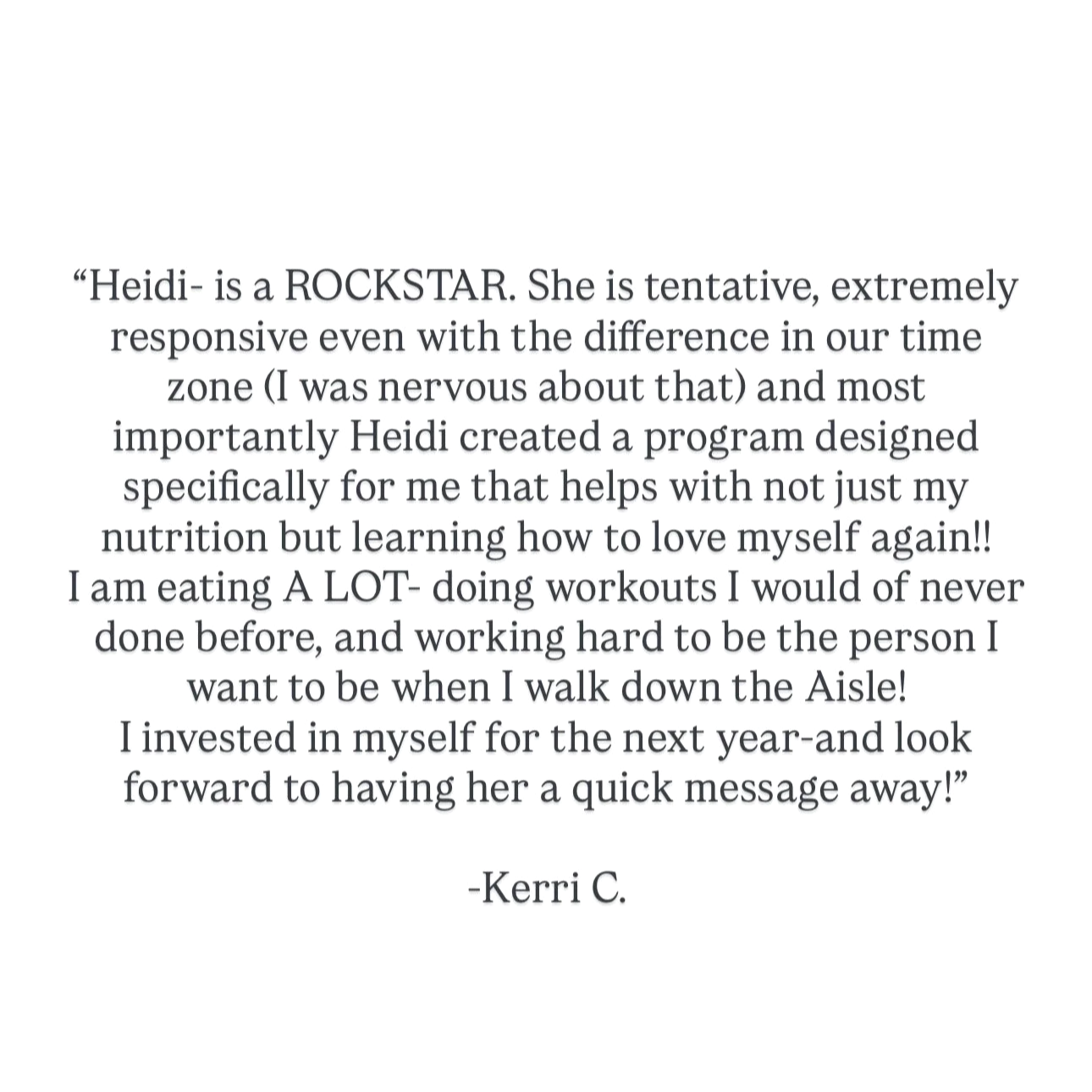 Quote from Kerri C. describing Heidi as a rockstar who is responsive and caring, creating a program that helps her love herself, incorporate workouts, invest in herself, and look forward to messaging her again.